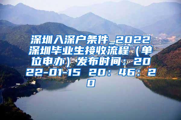 深圳入深户条件_2022深圳毕业生接收流程（单位申办）发布时间：2022-01-15 20：46：20