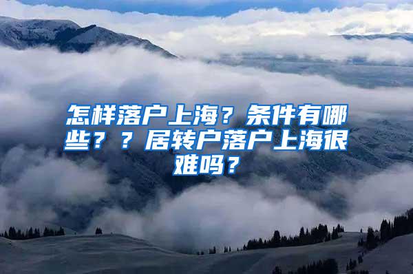 怎样落户上海？条件有哪些？？居转户落户上海很难吗？