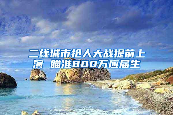 二线城市抢人大战提前上演 瞄准800万应届生