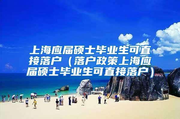 上海应届硕士毕业生可直接落户（落户政策上海应届硕士毕业生可直接落户）