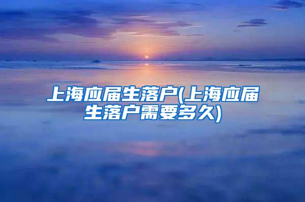 上海应届生落户(上海应届生落户需要多久)