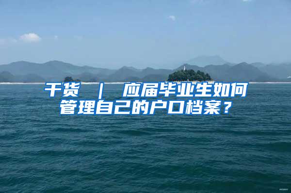 干货 ｜ 应届毕业生如何管理自己的户口档案？