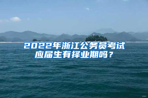 2022年浙江公务员考试应届生有择业期吗？