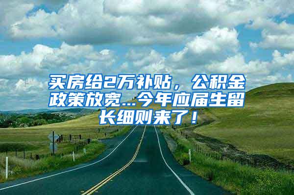 买房给2万补贴，公积金政策放宽...今年应届生留长细则来了！