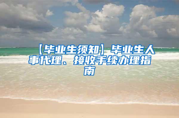 【毕业生须知】毕业生人事代理、接收手续办理指南