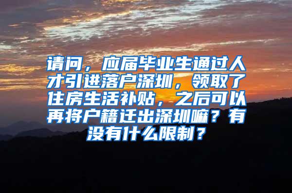 请问，应届毕业生通过人才引进落户深圳，领取了住房生活补贴，之后可以再将户籍迁出深圳嘛？有没有什么限制？