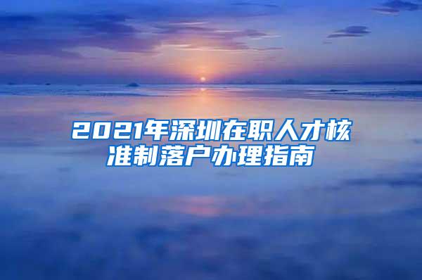 2021年深圳在职人才核准制落户办理指南