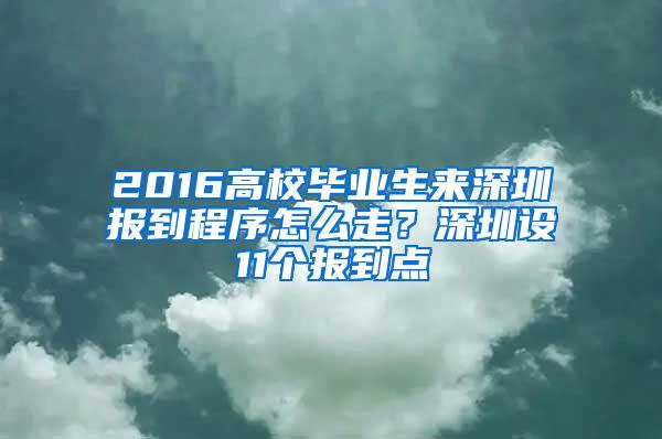 2016高校毕业生来深圳报到程序怎么走？深圳设11个报到点