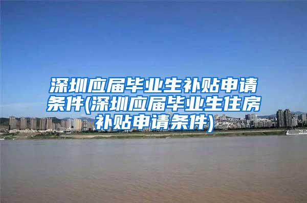 深圳应届毕业生补贴申请条件(深圳应届毕业生住房补贴申请条件)