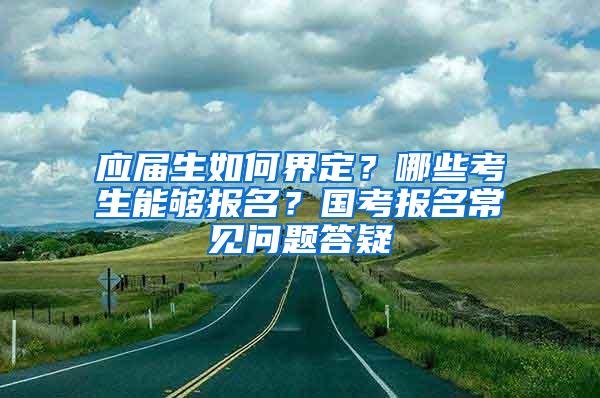 应届生如何界定？哪些考生能够报名？国考报名常见问题答疑