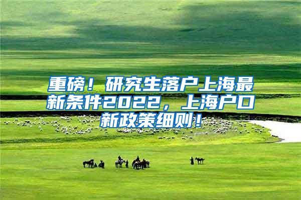 重磅！研究生落户上海最新条件2022，上海户口新政策细则！