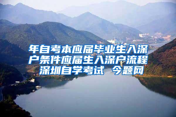 年自考本应届毕业生入深户条件应届生入深户流程 深圳自学考试 今题网