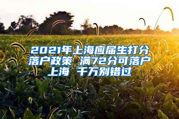 2021年上海应届生打分落户政策 满72分可落户上海 千万别错过
