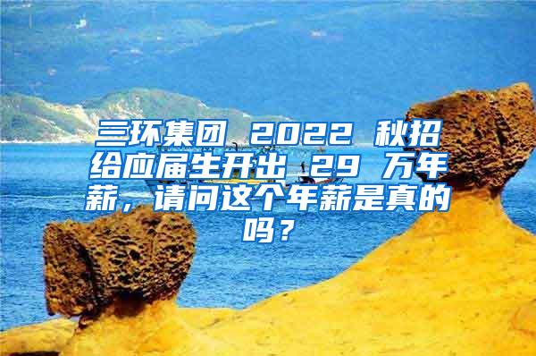 三环集团 2022 秋招给应届生开出 29 万年薪，请问这个年薪是真的吗？