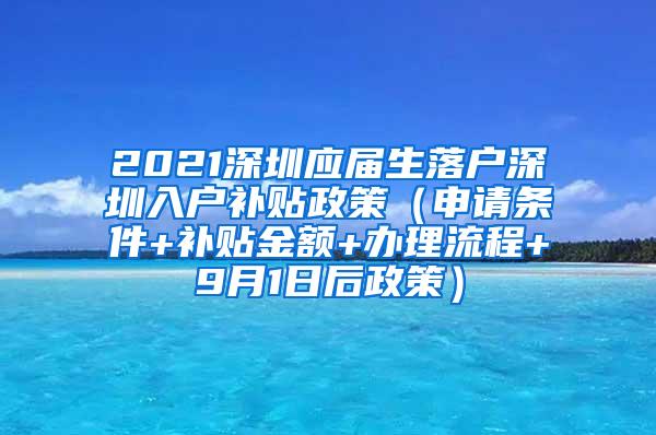 2021深圳应届生落户深圳入户补贴政策（申请条件+补贴金额+办理流程+9月1日后政策）