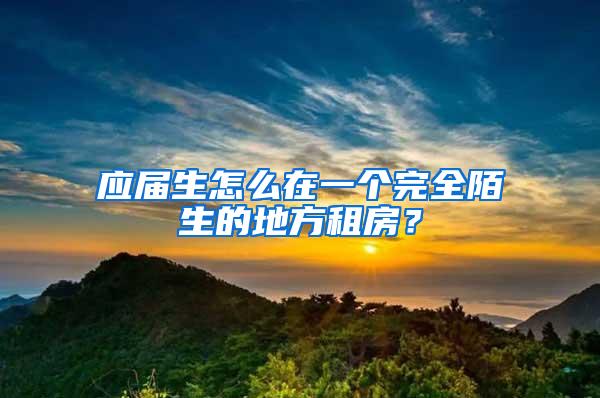 应届生怎么在一个完全陌生的地方租房？