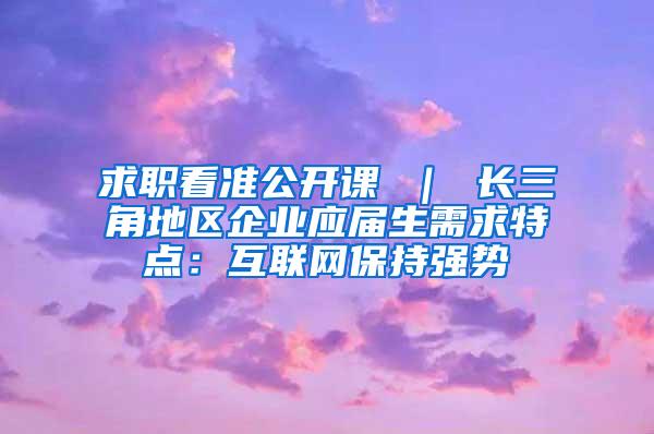 求职看准公开课 ｜ 长三角地区企业应届生需求特点：互联网保持强势