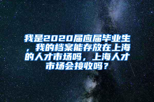 我是2020届应届毕业生，我的档案能存放在上海的人才市场吗，上海人才市场会接收吗？