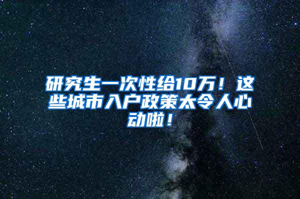 研究生一次性给10万！这些城市入户政策太令人心动啦！