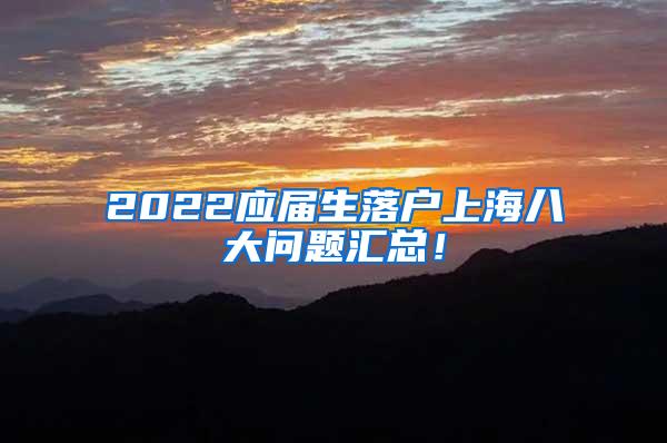 2022应届生落户上海八大问题汇总！