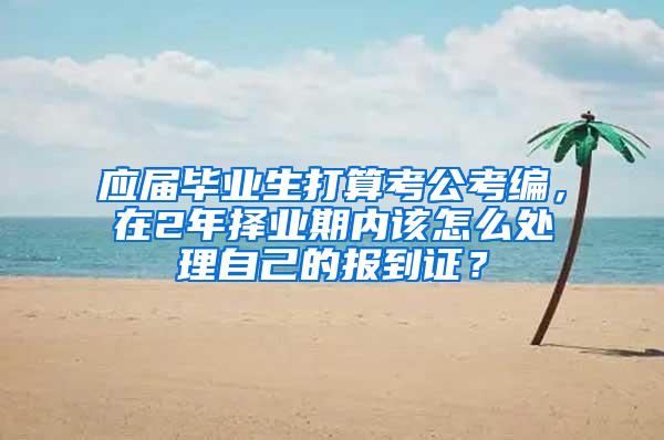 应届毕业生打算考公考编，在2年择业期内该怎么处理自己的报到证？