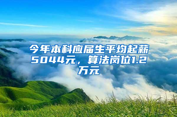 今年本科应届生平均起薪5044元，算法岗位1.2万元