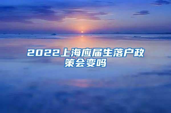 2022上海应届生落户政策会变吗