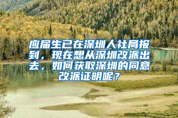 应届生已在深圳人社局报到，现在想从深圳改派出去，如何获取深圳的同意改派证明呢？