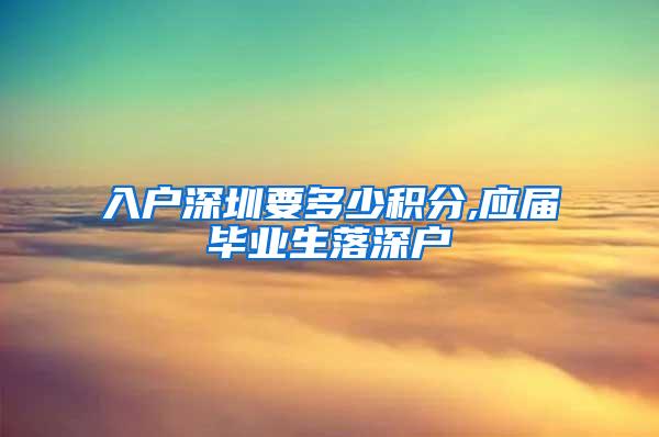 入户深圳要多少积分,应届毕业生落深户