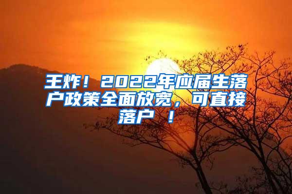 王炸！2022年应届生落户政策全面放宽，可直接落户 ！