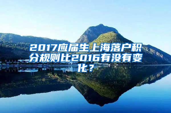 2017应届生上海落户积分规则比2016有没有变化？