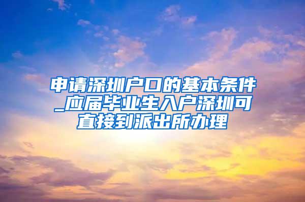 申请深圳户口的基本条件_应届毕业生入户深圳可直接到派出所办理