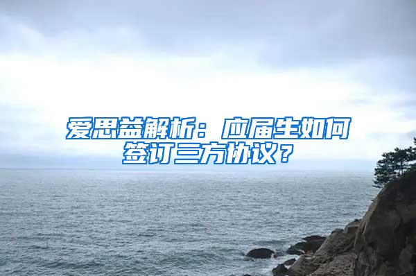 爱思益解析：应届生如何签订三方协议？