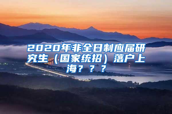 2020年非全日制应届研究生（国家统招）落户上海？？？