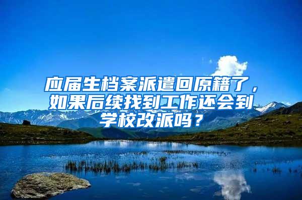 应届生档案派遣回原籍了，如果后续找到工作还会到学校改派吗？