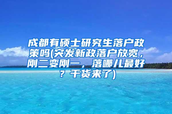 成都有硕士研究生落户政策吗(突发新政落户放宽，刚二变刚一，落哪儿最好？干货来了)