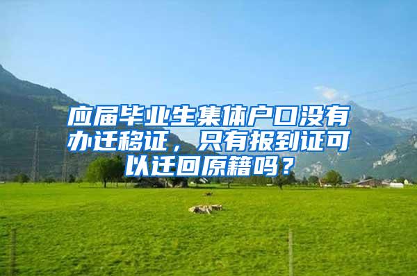 应届毕业生集体户口没有办迁移证，只有报到证可以迁回原籍吗？