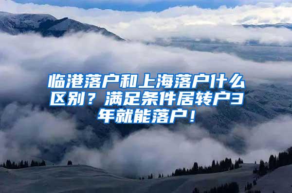 临港落户和上海落户什么区别？满足条件居转户3年就能落户！