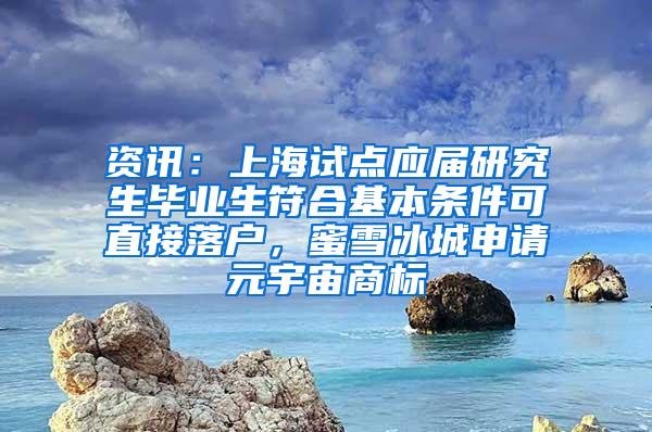 资讯：上海试点应届研究生毕业生符合基本条件可直接落户，蜜雪冰城申请元宇宙商标