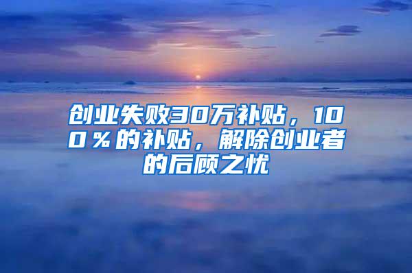 创业失败30万补贴，100％的补贴，解除创业者的后顾之忧