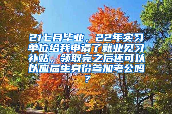 21七月毕业，22年实习单位给我申请了就业见习补贴，领取完之后还可以以应届生身份参加考公吗？