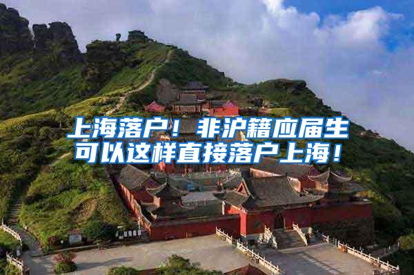上海落户！非沪籍应届生可以这样直接落户上海！