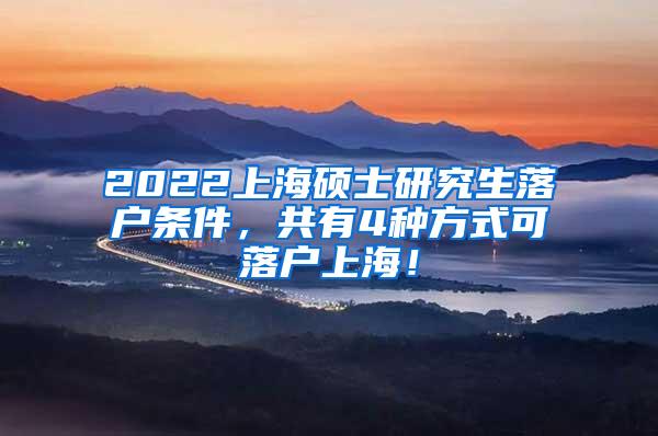 2022上海硕士研究生落户条件，共有4种方式可落户上海！