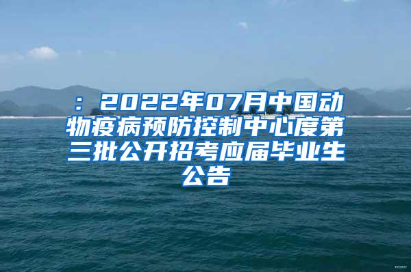 ：2022年07月中国动物疫病预防控制中心度第三批公开招考应届毕业生公告