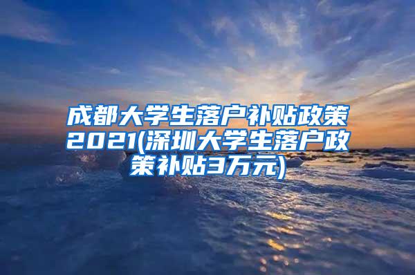 成都大学生落户补贴政策2021(深圳大学生落户政策补贴3万元)