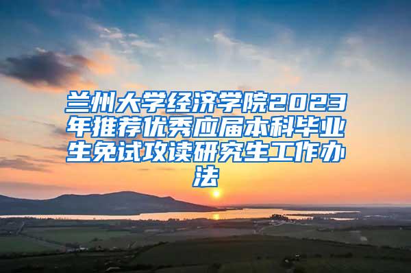 兰州大学经济学院2023年推荐优秀应届本科毕业生免试攻读研究生工作办法