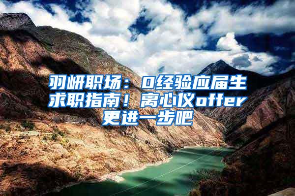 羽岍职场：0经验应届生求职指南！离心仪offer更进一步吧