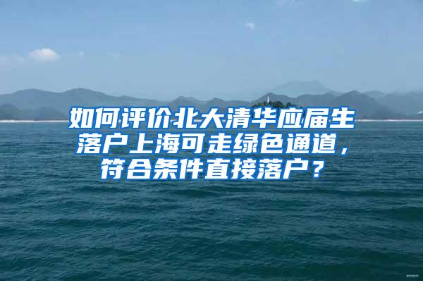 如何评价北大清华应届生落户上海可走绿色通道，符合条件直接落户？