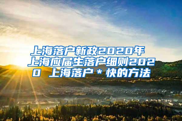 上海落户新政2020年 上海应届生落户细则2020 上海落户＊快的方法