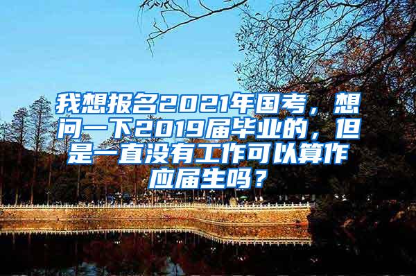 我想报名2021年国考，想问一下2019届毕业的，但是一直没有工作可以算作应届生吗？